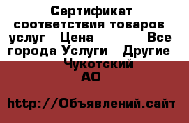 Сертификат соответствия товаров, услуг › Цена ­ 4 000 - Все города Услуги » Другие   . Чукотский АО